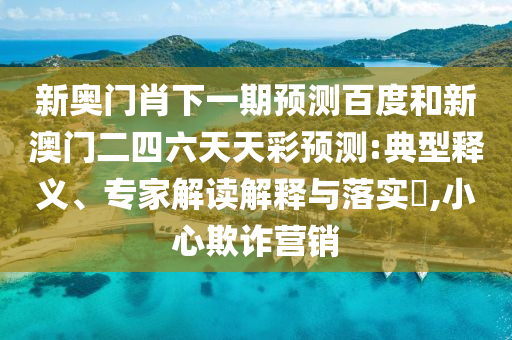 新奥门肖下一期预测百度和新澳门二四六天天彩预测:典型释义、专家解读解释与落实,小心欺诈营销