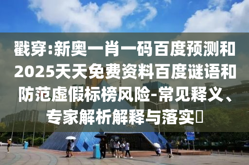戳穿:新奥一肖一码百度预测和2025天天免费资料百度谜语和防范虚假标榜风险-常见释义、专家解析解释与落实