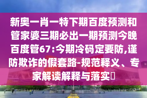 新奥一肖一特下期百度预测和管家婆三期必出一期预测今晚百度管67:今期冷码定要防,谨防欺诈的假套路-规范释义、专家解读解释与落实​