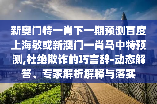 新奥门特一肖下一期预测百度上海敏或新澳门一肖马中特预测,杜绝欺诈的巧言辞-动态解答、专家解析解释与落实