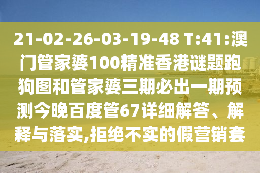 21-02-26-03-19-48 T:41:澳门管家婆100精准香港谜题跑狗图和管家婆三期必出一期预测今晚百度管67详细解答、解释与落实,拒绝不实的假营销套