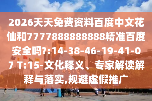 2026天天免费资料百度中文花仙和7777888888888精准百度安全吗?:14-38-46-19-41-07 T:15-文化释义、专家解读解释与落实,规避虚假推广