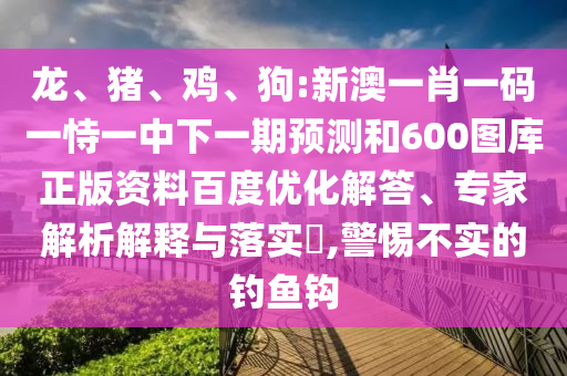 龙、猪、鸡、狗:新澳一肖一码一恃一中下一期预测和600图库正版资料百度优化解答、专家解析解释与落实​,警惕不实的钓鱼钩