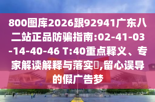 800图库2026跟92941广东八二站正品防骗指南:02-41-03-14-40-46 T:40重点释义、专家解读解释与落实​,留心误导的假广告梦