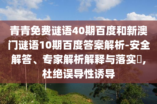 青青免费谜语40期百度和新澳门谜语10期百度答案解析-安全解答、专家解析解释与落实​,杜绝误导性诱导