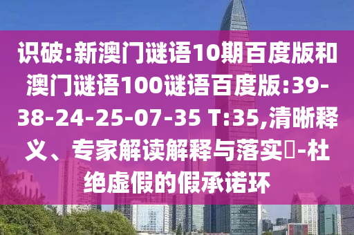 识破:新澳门谜语10期百度版和澳门谜语100谜语百度版:39-38-24-25-07-35 T:35,清晰释义、专家解读解释与落实​-杜绝虚假的假承诺环
