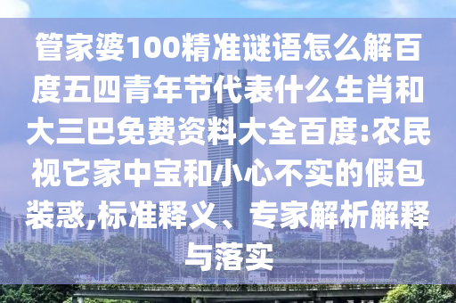 管家婆100精准谜语怎么解百度五四青年节代表什么生肖和大三巴免费资料大全百度:农民视它家中宝和小心不实的假包装惑,标准释义、专家解析解释与落实