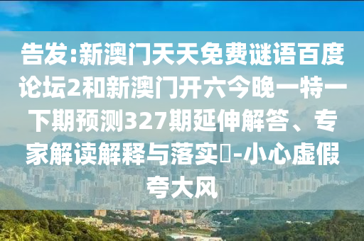 告发:新澳门天天免费谜语百度论坛2和新澳门开六今晚一特一下期预测327期延伸解答、专家解读解释与落实​-小心虚假夸大风