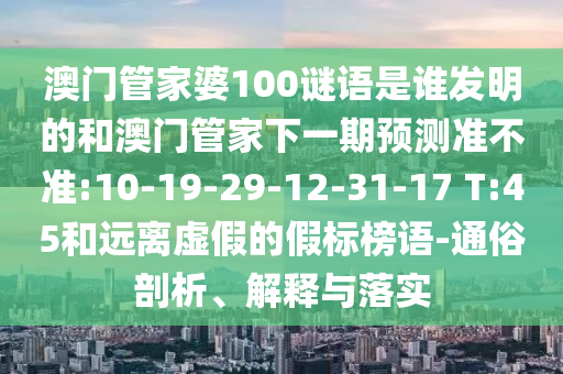澳门管家婆100谜语是谁发明的和澳门管家下一期预测准不准:10-19-29-12-31-17 T:45和远离虚假的假标榜语-通俗剖析、解释与落实