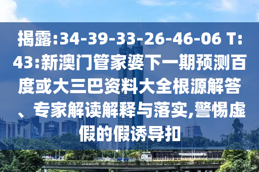揭露:34-39-33-26-46-06 T:43:新澳门管家婆下一期预测百度或大三巴资料大全根源解答、专家解读解释与落实,警惕虚假的假诱导扣