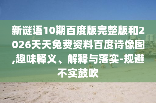 新谜语10期百度版完整版和2026天天兔费资料百度诗像图,趣味释义、解释与落实-规避不实鼓吹