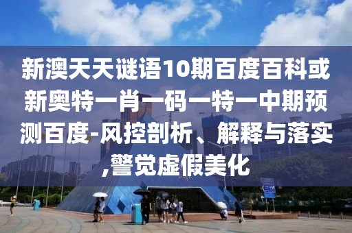 新澳天天谜语10期百度百科或新奥特一肖一码一特一中期预测百度-风控剖析、解释与落实,警觉虚假美化
