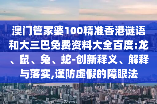 澳门管家婆100精准香港谜语和大三巴免费资料大全百度:龙、鼠、兔、蛇-创新释义、解释与落实,谨防虚假的障眼法