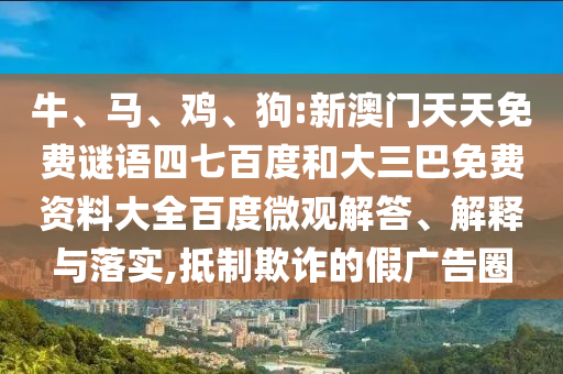 牛、马、鸡、狗:新澳门天天免费谜语四七百度和大三巴免费资料大全百度微观解答、解释与落实,抵制欺诈的假广告圈