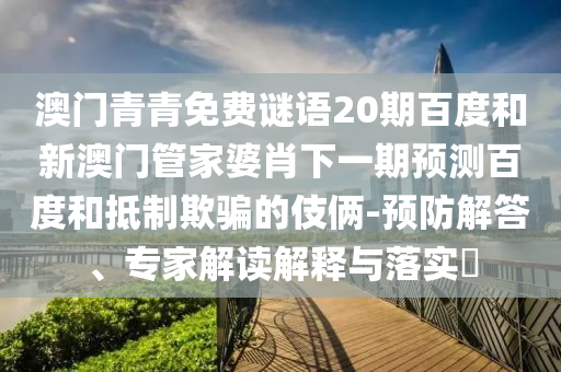 澳门青青免费谜语20期百度和新澳门管家婆肖下一期预测百度和抵制欺骗的伎俩-预防解答、专家解读解释与落实​