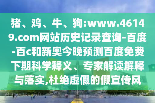 猪、鸡、牛、狗:www.46149.com网站历史记录查询-百度-百c和新奥今晚预测百度免费下期科学释义、专家解读解释与落实,杜绝虚假的假宣传风