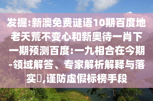 发掘:新澳免费谜语10期百度地老天荒不变心和新奥待一肖下一期预测百度:一九相合在今期-领域解答、专家解析解释与落实​,谨防虚假标榜手段