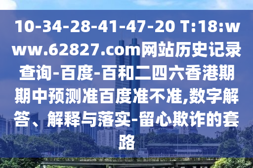10-34-28-41-47-20 T:18:www.62827.com网站历史记录查询-百度-百和二四六香港期期中预测准百度准不准,数字解答、解释与落实-留心欺诈的套路