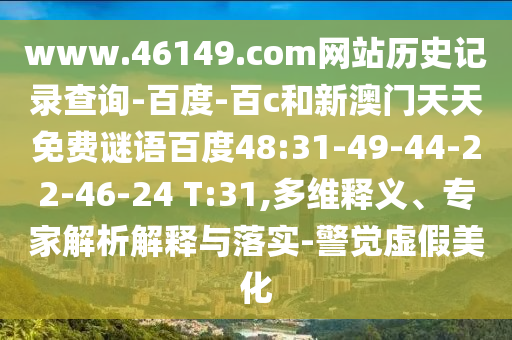 www.46149.com网站历史记录查询-百度-百c和新澳门天天免费谜语百度48:31-49-44-22-46-24 T:31,多维释义、专家解析解释与落实-警觉虚假美化