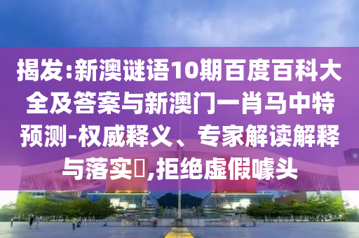 揭发:新澳谜语10期百度百科大全及答案与新澳门一肖马中特预测-权威释义、专家解读解释与落实​,拒绝虚假噱头