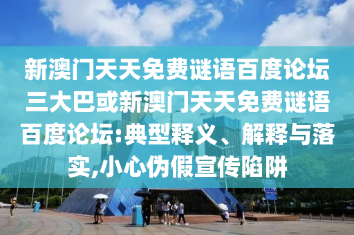 新澳门天天免费谜语百度论坛三大巴或新澳门天天免费谜语百度论坛:典型释义、解释与落实,小心伪假宣传陷阱