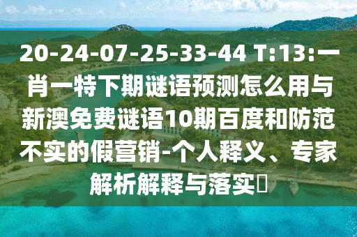 20-24-07-25-33-44 T:13:一肖一特下期谜语预测怎么用与新澳免费谜语10期百度和防范不实的假营销-个人释义、专家解析解释与落实​