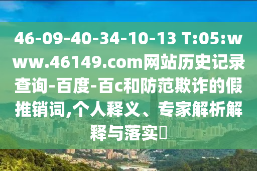 46-09-40-34-10-13 T:05:www.46149.com网站历史记录查询-百度-百c和防范欺诈的假推销词,个人释义、专家解析解释与落实​