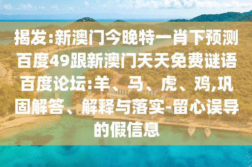 揭发:新澳门今晚特一肖下预测百度49跟新澳门天天免费谜语百度论坛:羊、马、虎、鸡,巩固解答、解释与落实-留心误导的假信息