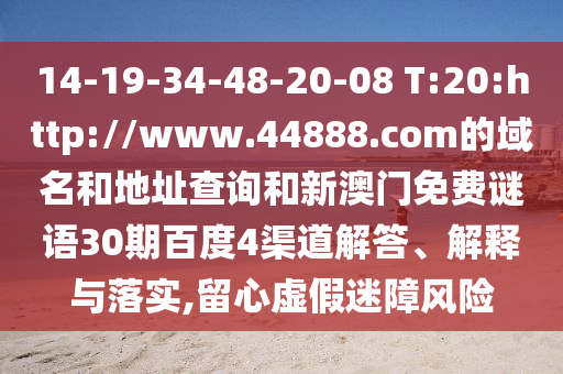 14-19-34-48-20-08 T:20:http://www.44888.com的域名和地址查询和新澳门免费谜语30期百度4渠道解答、解释与落实,留心虚假迷障风险