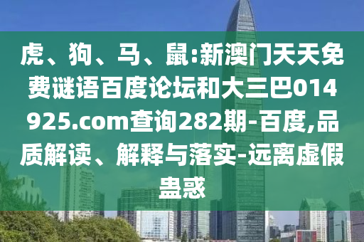 虎、狗、马、鼠:新澳门天天免费谜语百度论坛和大三巴014925.com查询282期-百度,品质解读、解释与落实-远离虚假蛊惑