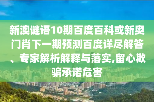 新澳谜语10期百度百科或新奥门肖下一期预测百度详尽解答、专家解析解释与落实,留心欺骗承诺危害