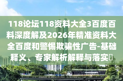 118论坛118资料大全3百度百料深度解及2026年精准资料大全百度和警惕欺骗性广告-基础释义、专家解析解释与落实