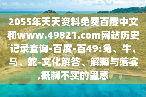 2055年天天资料免费百度中文和www.49821.com网站历史记录查询-百度-百49:兔、牛、马、蛇-文化解答、解释与落实,抵制不实的蛊惑