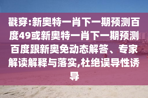 戳穿:新奥特一肖下一期预测百度49或新奥特一肖下一期预测百度跟新奥免动态解答、专家解读解释与落实,杜绝误导性诱导