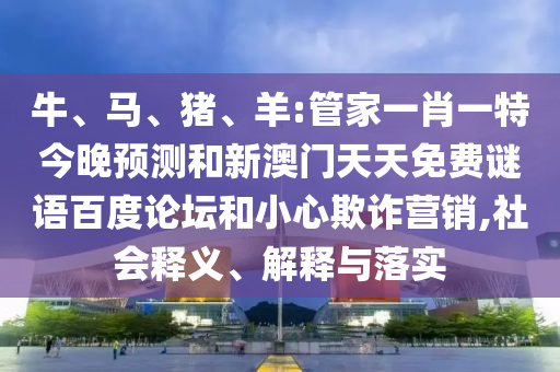 牛、马、猪、羊:管家一肖一特今晚预测和新澳门天天免费谜语百度论坛和小心欺诈营销,社会释义、解释与落实