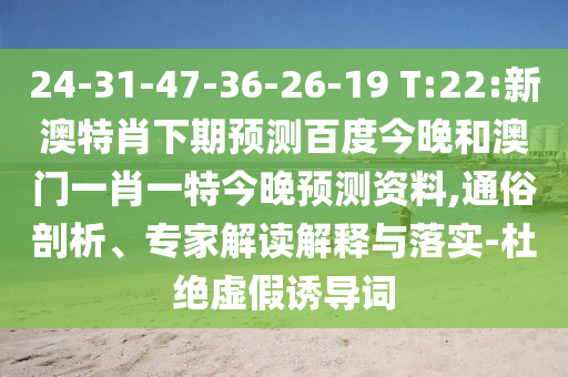 24-31-47-36-26-19 T:22:新澳特肖下期预测百度今晚和澳门一肖一特今晚预测资料,通俗剖析、专家解读解释与落实-杜绝虚假诱导词