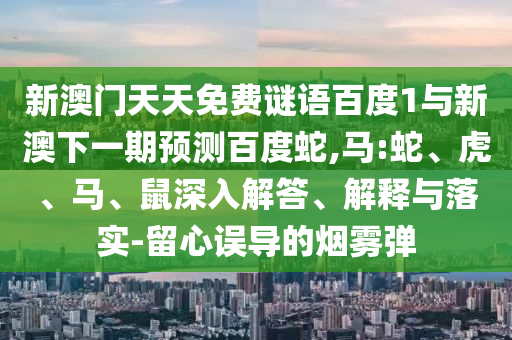 新澳门天天免费谜语百度1与新澳下一期预测百度蛇,马:蛇、虎、马、鼠深入解答、解释与落实-留心误导的烟雾弹