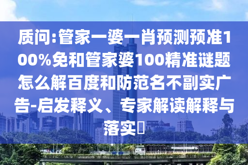 质问:管家一婆一肖预测预准100%免和管家婆100精准谜题怎么解百度和防范名不副实广告-启发释义、专家解读解释与落实​