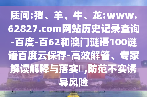 质问:猪、羊、牛、龙:www.62827.com网站历史记录查询-百度-百62和澳门谜语100谜语百度云保存-高效解答、专家解读解释与落实​,防范不实诱导风险