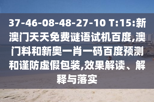 37-46-08-48-27-10 T:15:新澳门天天免费谜语试机百度,澳门料和新奥一肖一码百度预测和谨防虚假包装,效果解读、解释与落实