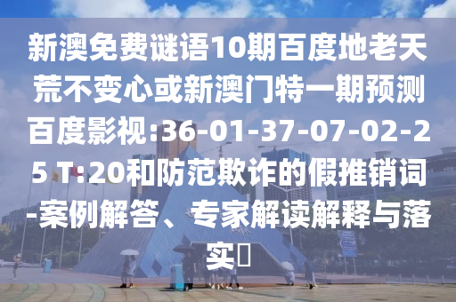 新澳免费谜语10期百度地老天荒不变心或新澳门特一期预测百度影视:36-01-37-07-02-25 T:20和防范欺诈的假推销词-案例解答、专家解读解释与落实