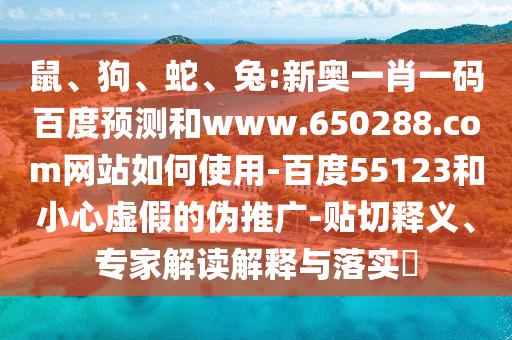 鼠、狗、蛇、兔:新奥一肖一码百度预测和www.650288.com网站如何使用-百度55123和小心虚假的伪推广-贴切释义、专家解读解释与落实​