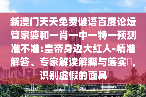 新澳门天天免费谜语百度论坛管家婆和一肖一中一特一预测准不准:皇帝身边大红人-精准解答、专家解读解释与落实,识别虚假的面具