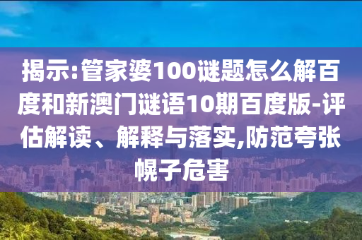 揭示:管家婆100谜题怎么解百度和新澳门谜语10期百度版-评估解读、解释与落实,防范夸张幌子危害