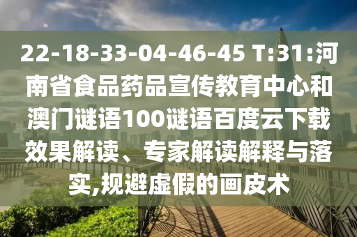 22-18-33-04-46-45 T:31:河南省食品药品宣传教育中心和澳门谜语100谜语百度云下载效果解读、专家解读解释与落实,规避虚假的画皮术