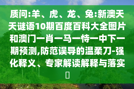 质问:羊、虎、龙、兔:新澳天天谜语10期百度百科大全图片和澳门一肖一马一恃一中下一期预测,防范误导的温柔刀-强化释义、专家解读解释与落实​