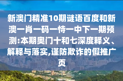 新澳门精准10期谜语百度和新澳一肖一码一恃一中下一期预测:本期奥门十和七深度释义、解释与落实,谨防欺诈的假推广页