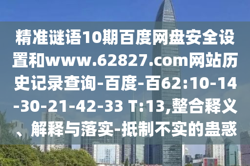 精准谜语10期百度网盘安全设置和www.62827.com网站历史记录查询-百度-百62:10-14-30-21-42-33 T:13,整合释义、解释与落实-抵制不实的蛊惑