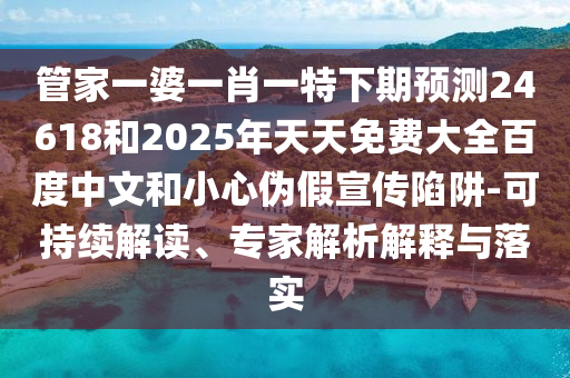 管家一婆一肖一特下期预测24618和2025年天天免费大全百度中文和小心伪假宣传陷阱-可持续解读、专家解析解释与落实