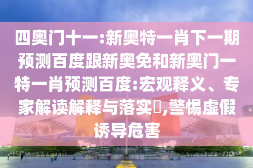 四奥门十一:新奥特一肖下一期预测百度跟新奥免和新奥门一特一肖预测百度:宏观释义、专家解读解释与落实,警惕虚假诱导危害